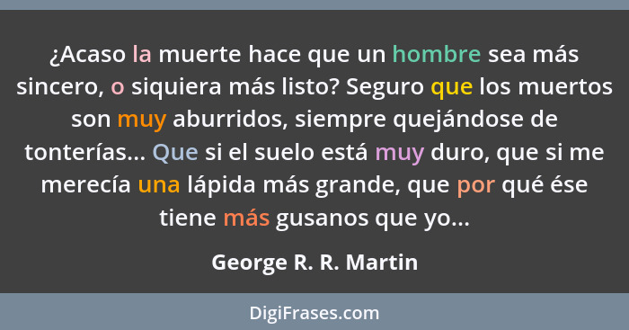 ¿Acaso la muerte hace que un hombre sea más sincero, o siquiera más listo? Seguro que los muertos son muy aburridos, siempre que... - George R. R. Martin