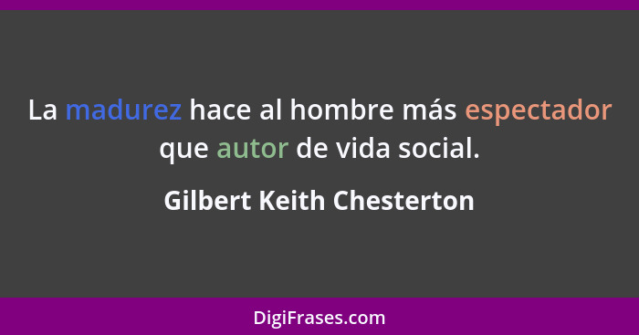 La madurez hace al hombre más espectador que autor de vida social.... - Gilbert Keith Chesterton