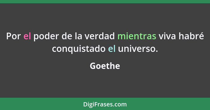 Por el poder de la verdad mientras viva habré conquistado el universo.... - Goethe