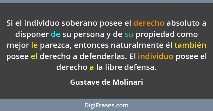 Si el individuo soberano posee el derecho absoluto a disponer de su persona y de su propiedad como mejor le parezca, entonces na... - Gustave de Molinari