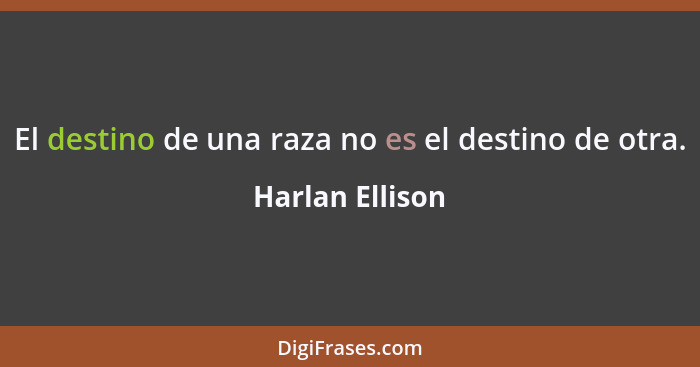 El destino de una raza no es el destino de otra.... - Harlan Ellison