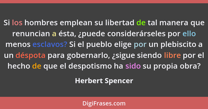 Si los hombres emplean su libertad de tal manera que renuncian a ésta, ¿puede considerárseles por ello menos esclavos? Si el pueblo... - Herbert Spencer