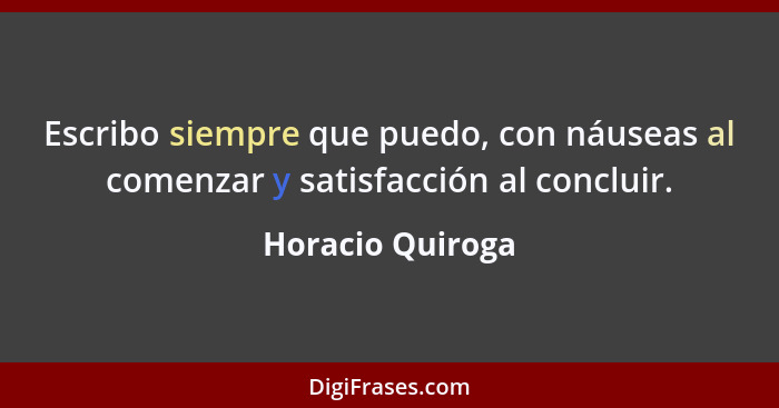 Escribo siempre que puedo, con náuseas al comenzar y satisfacción al concluir.... - Horacio Quiroga