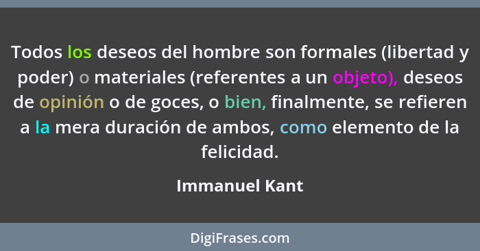 Todos los deseos del hombre son formales (libertad y poder) o materiales (referentes a un objeto), deseos de opinión o de goces, o bie... - Immanuel Kant