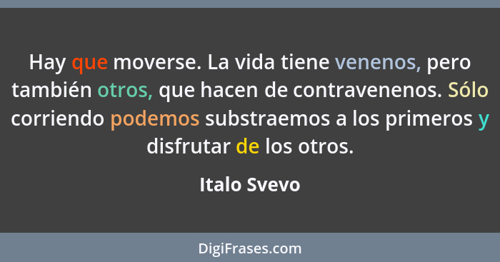 Hay que moverse. La vida tiene venenos, pero también otros, que hacen de contravenenos. Sólo corriendo podemos substraemos a los primero... - Italo Svevo