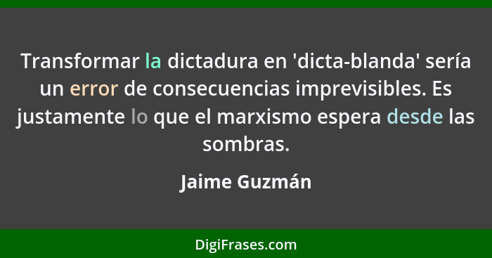 Transformar la dictadura en 'dicta-blanda' sería un error de consecuencias imprevisibles. Es justamente lo que el marxismo espera desde... - Jaime Guzmán