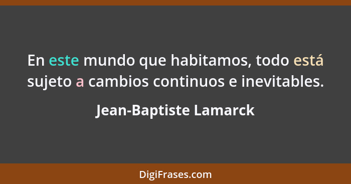 En este mundo que habitamos, todo está sujeto a cambios continuos e inevitables.... - Jean-Baptiste Lamarck