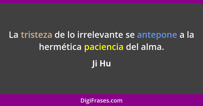 La tristeza de lo irrelevante se antepone a la hermética paciencia del alma.... - Ji Hu