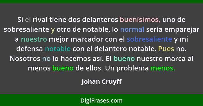 Si el rival tiene dos delanteros buenísimos, uno de sobresaliente y otro de notable, lo normal sería emparejar a nuestro mejor marcador... - Johan Cruyff