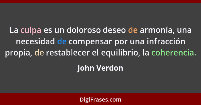 La culpa es un doloroso deseo de armonía, una necesidad de compensar por una infracción propia, de restablecer el equilibrio, la coheren... - John Verdon