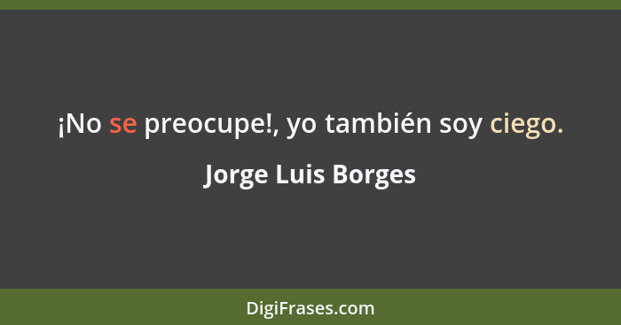 ¡No se preocupe!, yo también soy ciego.... - Jorge Luis Borges