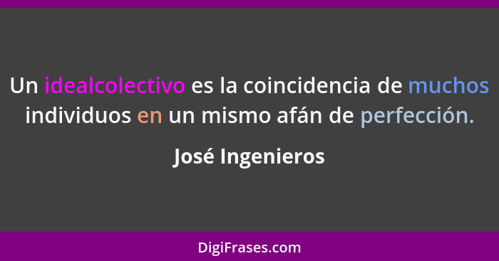 Un idealcolectivo es la coincidencia de muchos individuos en un mismo afán de perfección.... - José Ingenieros