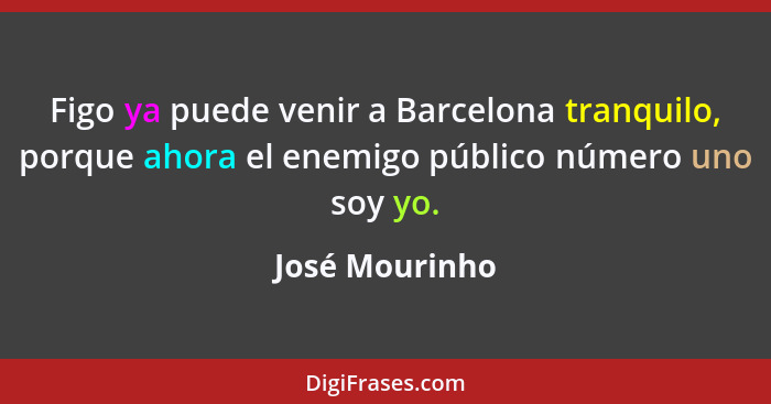Figo ya puede venir a Barcelona tranquilo, porque ahora el enemigo público número uno soy yo.... - José Mourinho