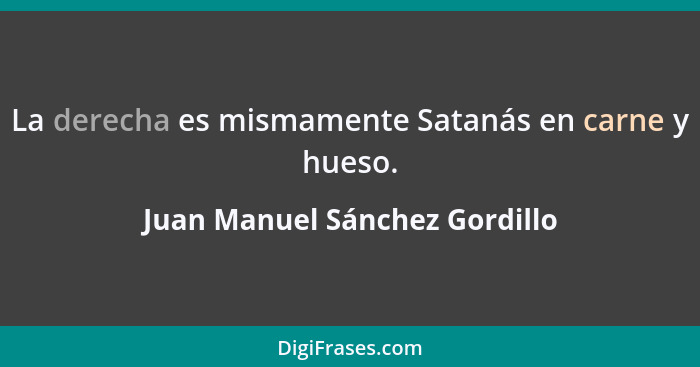 La derecha es mismamente Satanás en carne y hueso.... - Juan Manuel Sánchez Gordillo