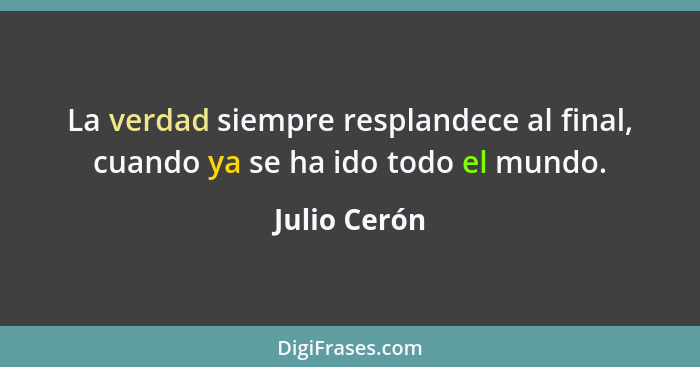 La verdad siempre resplandece al final, cuando ya se ha ido todo el mundo.... - Julio Cerón