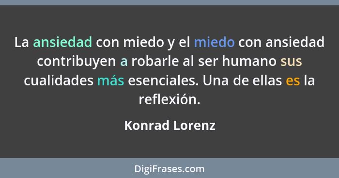 La ansiedad con miedo y el miedo con ansiedad contribuyen a robarle al ser humano sus cualidades más esenciales. Una de ellas es la re... - Konrad Lorenz