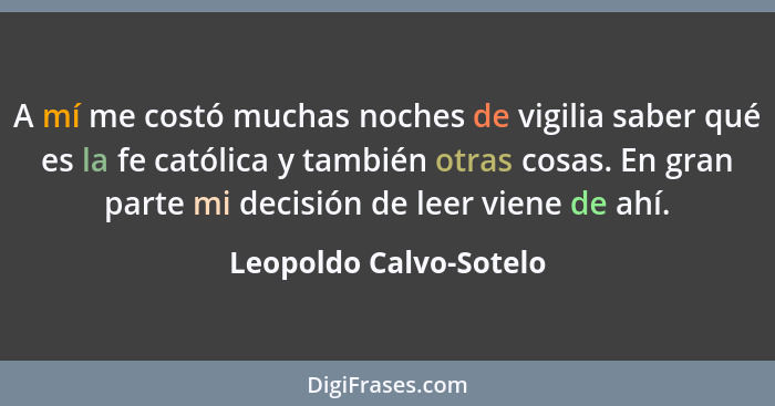 A mí me costó muchas noches de vigilia saber qué es la fe católica y también otras cosas. En gran parte mi decisión de leer vi... - Leopoldo Calvo-Sotelo