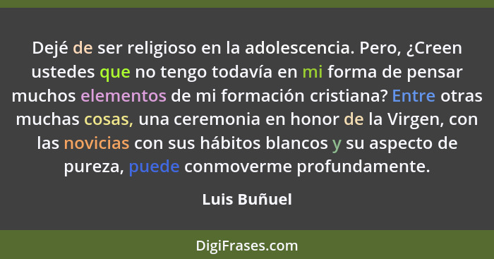 Dejé de ser religioso en la adolescencia. Pero, ¿Creen ustedes que no tengo todavía en mi forma de pensar muchos elementos de mi formaci... - Luis Buñuel