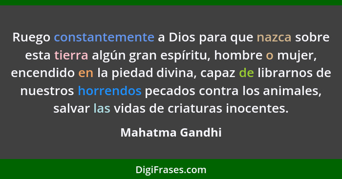 Ruego constantemente a Dios para que nazca sobre esta tierra algún gran espíritu, hombre o mujer, encendido en la piedad divina, capa... - Mahatma Gandhi