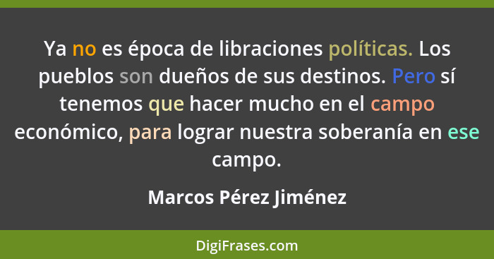 Ya no es época de libraciones políticas. Los pueblos son dueños de sus destinos. Pero sí tenemos que hacer mucho en el campo ec... - Marcos Pérez Jiménez