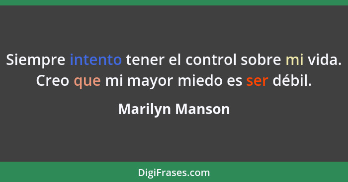 Siempre intento tener el control sobre mi vida. Creo que mi mayor miedo es ser débil.... - Marilyn Manson