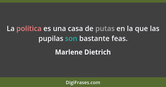 La política es una casa de putas en la que las pupilas son bastante feas.... - Marlene Dietrich