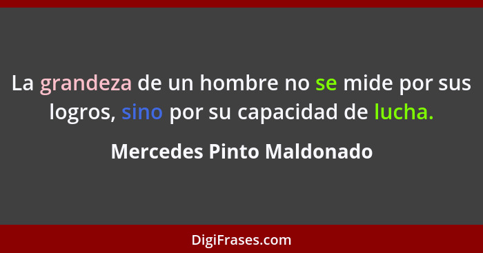 La grandeza de un hombre no se mide por sus logros, sino por su capacidad de lucha.... - Mercedes Pinto Maldonado