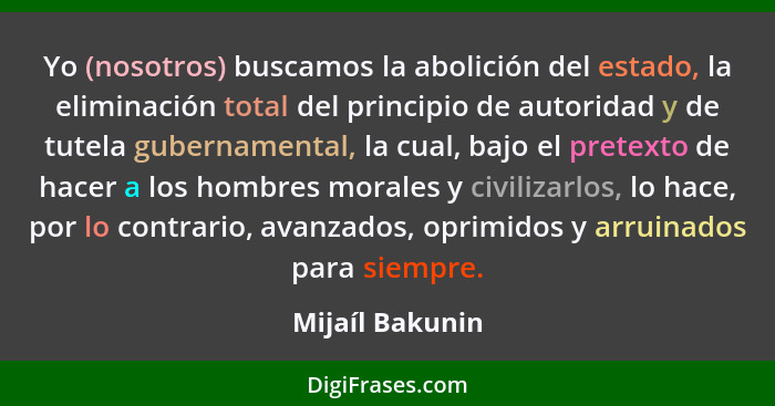 Yo (nosotros) buscamos la abolición del estado, la eliminación total del principio de autoridad y de tutela gubernamental, la cual, b... - Mijaíl Bakunin