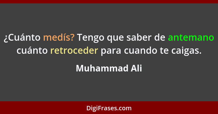 ¿Cuánto medís? Tengo que saber de antemano cuánto retroceder para cuando te caigas.... - Muhammad Ali