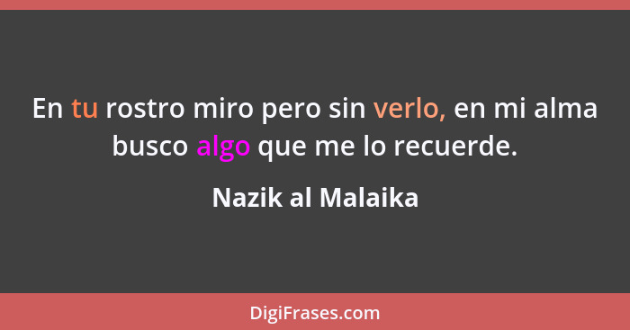 En tu rostro miro pero sin verlo, en mi alma busco algo que me lo recuerde.... - Nazik al Malaika