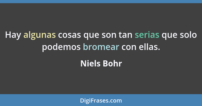 Hay algunas cosas que son tan serias que solo podemos bromear con ellas.... - Niels Bohr