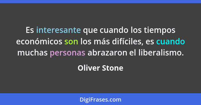 Es interesante que cuando los tiempos económicos son los más difíciles, es cuando muchas personas abrazaron el liberalismo.... - Oliver Stone