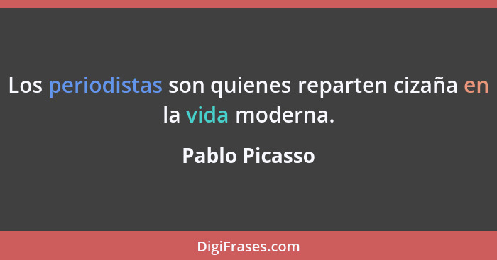 Los periodistas son quienes reparten cizaña en la vida moderna.... - Pablo Picasso