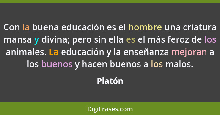 Con la buena educación es el hombre una criatura mansa y divina; pero sin ella es el más feroz de los animales. La educación y la enseñanza m... - Platón