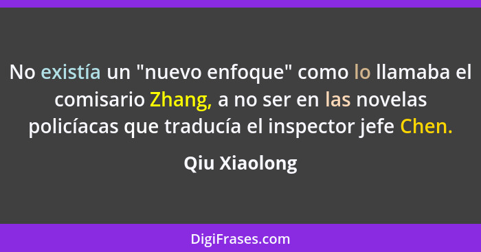 No existía un "nuevo enfoque" como lo llamaba el comisario Zhang, a no ser en las novelas policíacas que traducía el inspector jefe Che... - Qiu Xiaolong