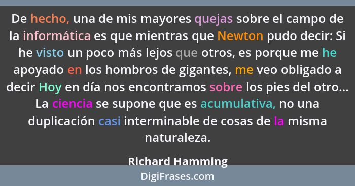 De hecho, una de mis mayores quejas sobre el campo de la informática es que mientras que Newton pudo decir: Si he visto un poco más... - Richard Hamming