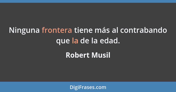 Ninguna frontera tiene más al contrabando que la de la edad.... - Robert Musil