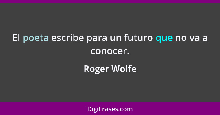 El poeta escribe para un futuro que no va a conocer.... - Roger Wolfe