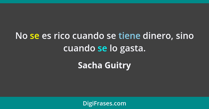 No se es rico cuando se tiene dinero, sino cuando se lo gasta.... - Sacha Guitry