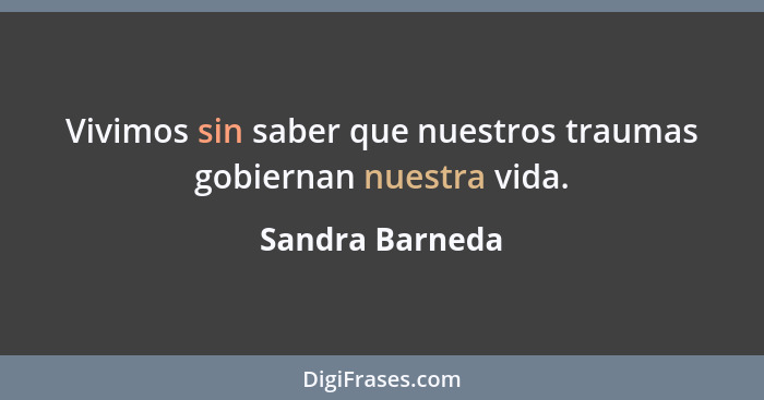 Vivimos sin saber que nuestros traumas gobiernan nuestra vida.... - Sandra Barneda