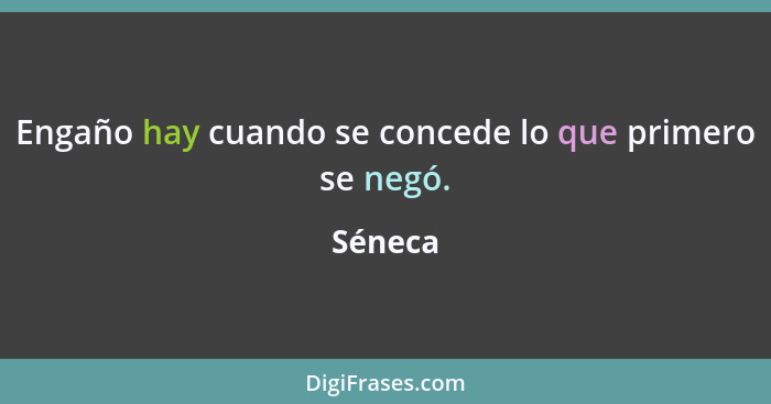 Engaño hay cuando se concede lo que primero se negó.... - Séneca