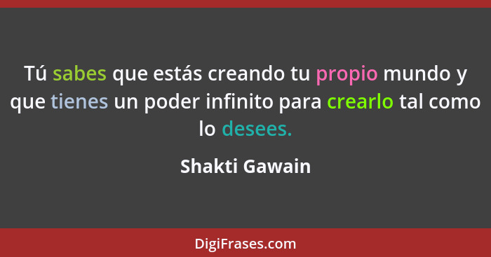 Tú sabes que estás creando tu propio mundo y que tienes un poder infinito para crearlo tal como lo desees.... - Shakti Gawain