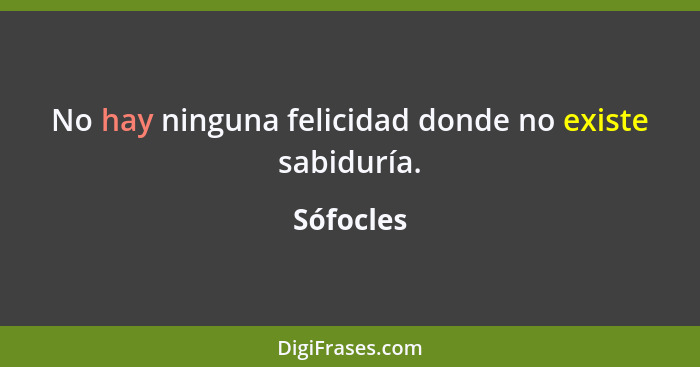 No hay ninguna felicidad donde no existe sabiduría.... - Sófocles