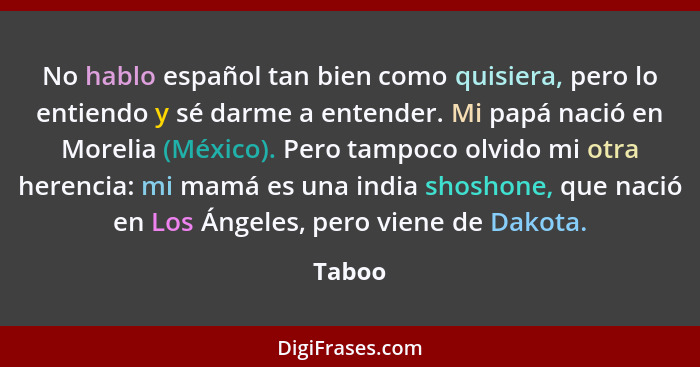 No hablo español tan bien como quisiera, pero lo entiendo y sé darme a entender. Mi papá nació en Morelia (México). Pero tampoco olvido mi otr... - Taboo