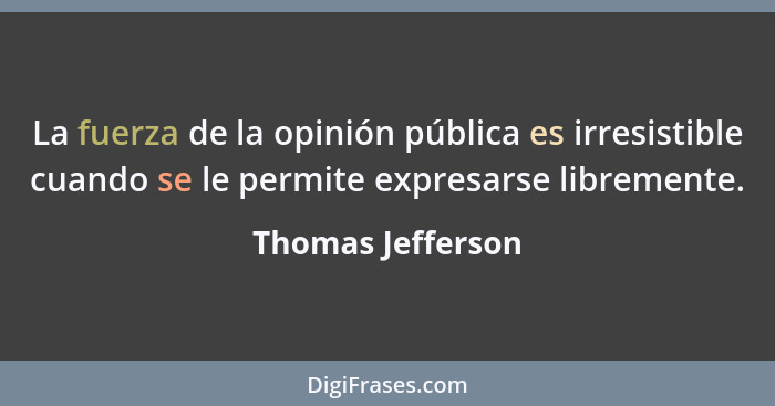 La fuerza de la opinión pública es irresistible cuando se le permite expresarse libremente.... - Thomas Jefferson