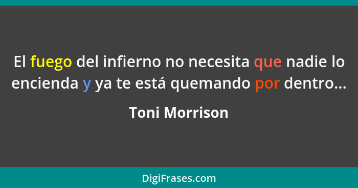 El fuego del infierno no necesita que nadie lo encienda y ya te está quemando por dentro...... - Toni Morrison