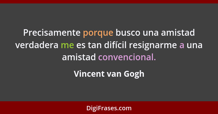 Precisamente porque busco una amistad verdadera me es tan difícil resignarme a una amistad convencional.... - Vincent van Gogh