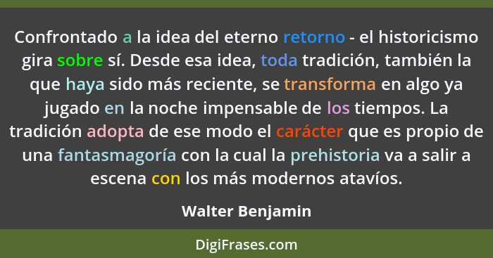 Confrontado a la idea del eterno retorno - el historicismo gira sobre sí. Desde esa idea, toda tradición, también la que haya sido m... - Walter Benjamin