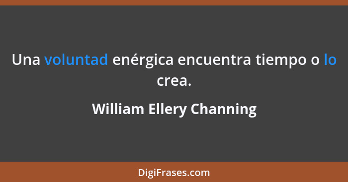 Una voluntad enérgica encuentra tiempo o lo crea.... - William Ellery Channing