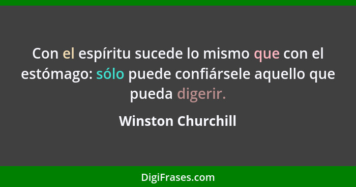 Con el espíritu sucede lo mismo que con el estómago: sólo puede confiársele aquello que pueda digerir.... - Winston Churchill